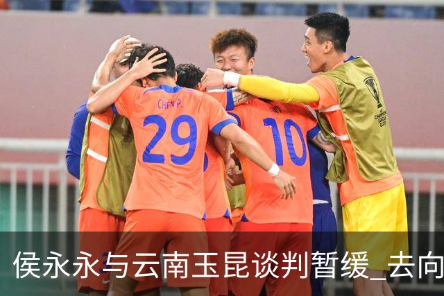 侯永永与云南玉昆谈判暂缓 去向成疑 寻觅新下家