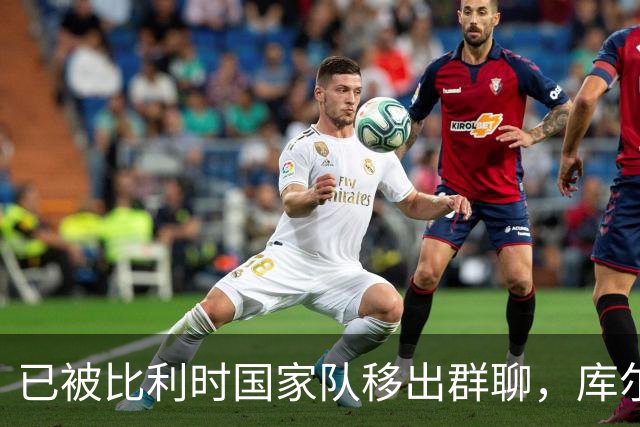已被比利时国家队移出群聊,库尔图瓦:只发训练等信息的群